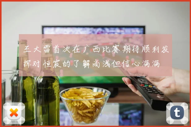 王大雷首次在广西比赛期待顺利发挥对恒宸的了解尚浅但信心满满