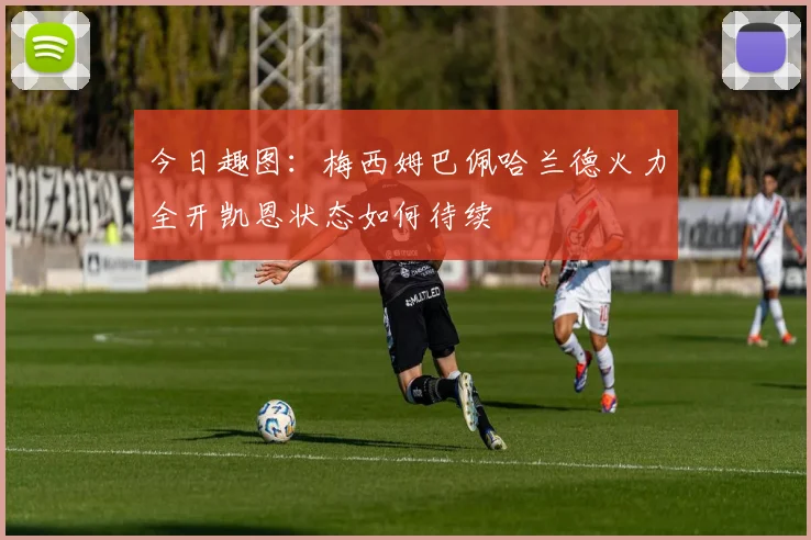 今日趣图：梅西姆巴佩哈兰德火力全开凯恩状态如何待续