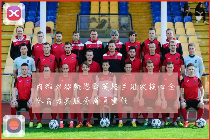 内维尔称凯恩是英格兰进攻核心全队皆为其服务肩负重任