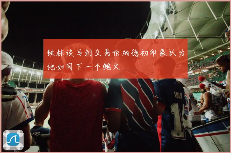 铁林谈马刺交易伦纳德初印象认为他如同下一个鲍文