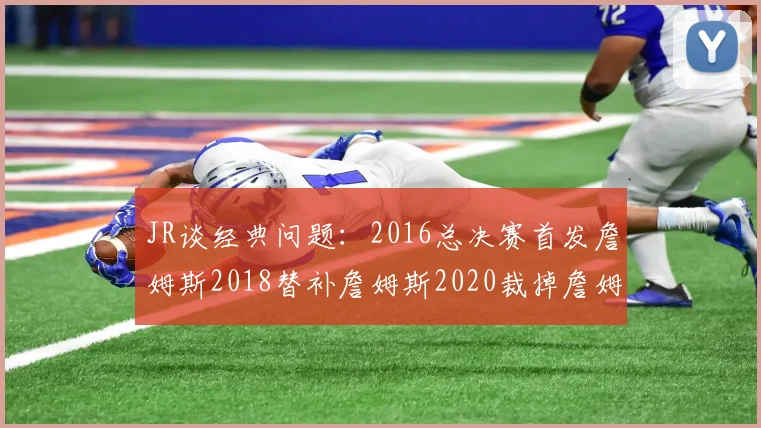 JR谈经典问题：2016总决赛首发詹姆斯2018替补詹姆斯2020裁掉詹姆斯的背后故事