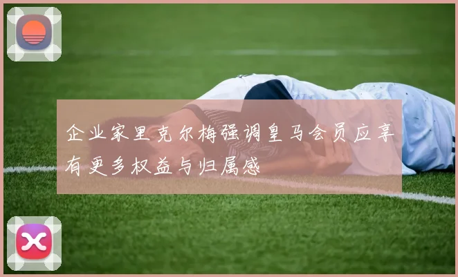 企业家里克尔梅强调皇马会员应享有更多权益与归属感