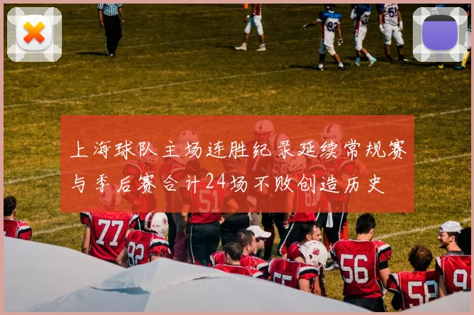 上海球队主场连胜纪录延续常规赛与季后赛合计24场不败创造历史
