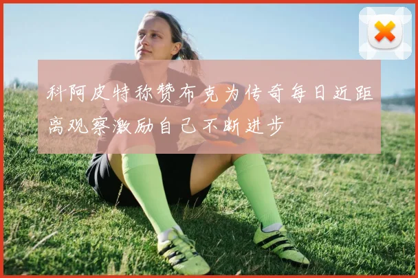 科阿皮特称赞布克为传奇每日近距离观察激励自己不断进步