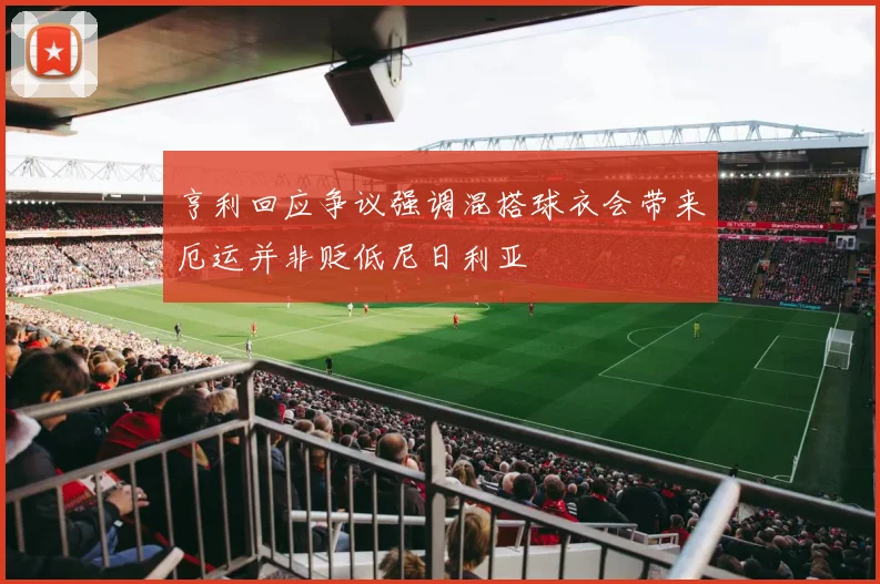 亨利回应争议强调混搭球衣会带来厄运并非贬低尼日利亚