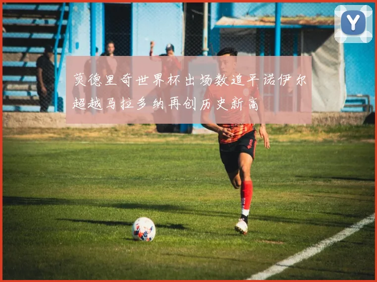 莫德里奇世界杯出场数追平诺伊尔超越马拉多纳再创历史新高