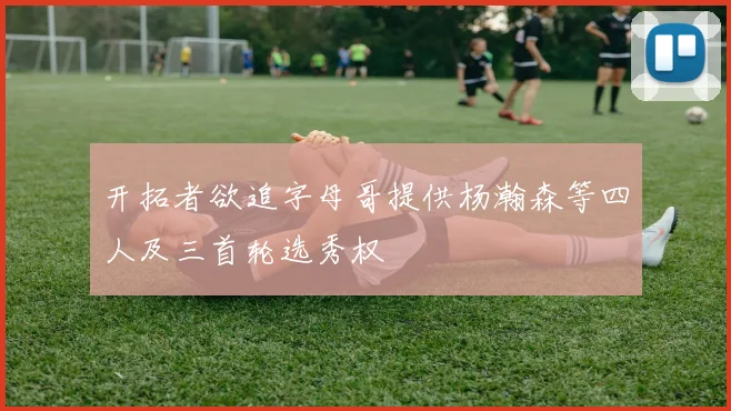 开拓者欲追字母哥提供杨瀚森等四人及三首轮选秀权
