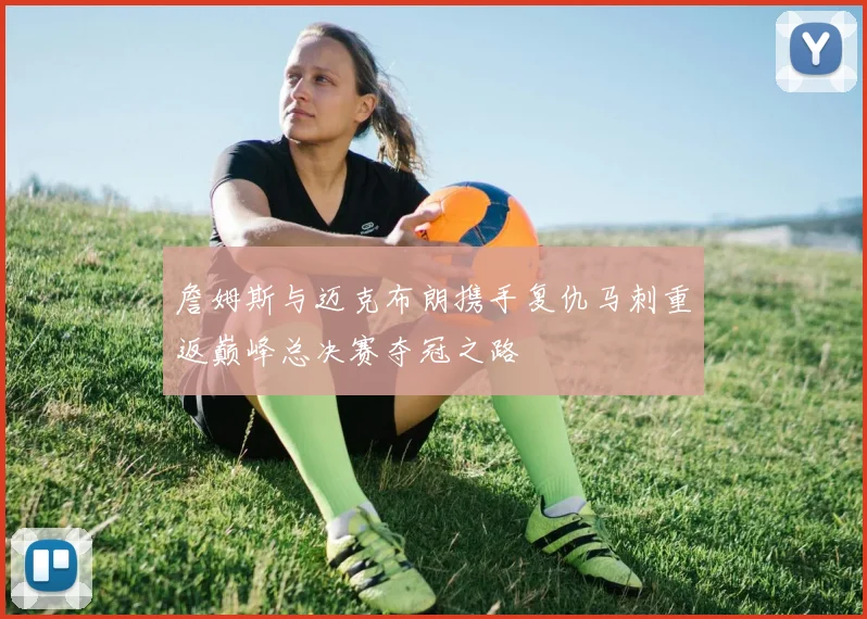 詹姆斯与迈克布朗携手复仇马刺重返巅峰总决赛夺冠之路