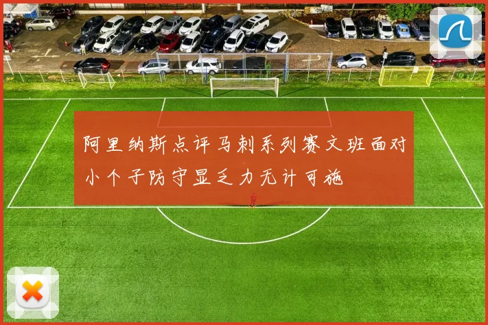 阿里纳斯点评马刺系列赛文班面对小个子防守显乏力无计可施