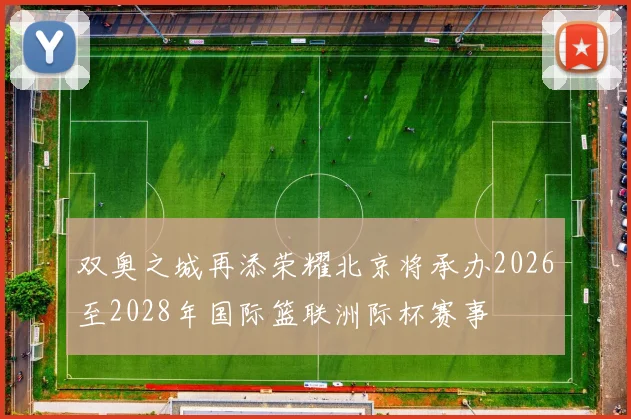 双奥之城再添荣耀北京将承办2026至2028年国际篮联洲际杯赛事
